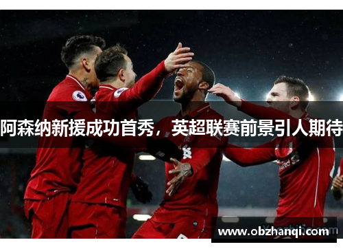 阿森纳新援成功首秀，英超联赛前景引人期待