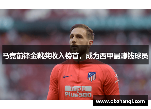马竞前锋金靴奖收入榜首，成为西甲最赚钱球员