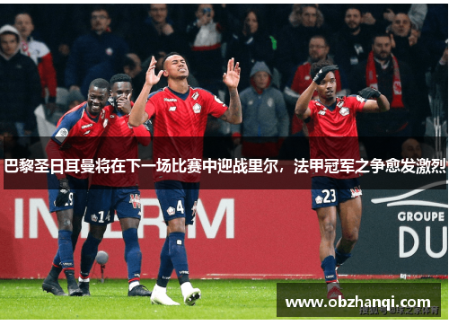 巴黎圣日耳曼将在下一场比赛中迎战里尔，法甲冠军之争愈发激烈