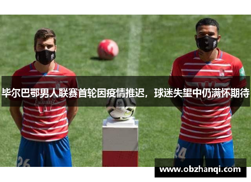 毕尔巴鄂男人联赛首轮因疫情推迟，球迷失望中仍满怀期待