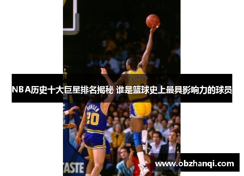 NBA历史十大巨星排名揭秘 谁是篮球史上最具影响力的球员