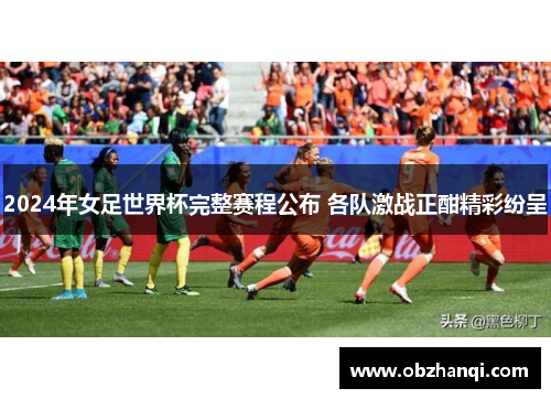 2024年女足世界杯完整赛程公布 各队激战正酣精彩纷呈