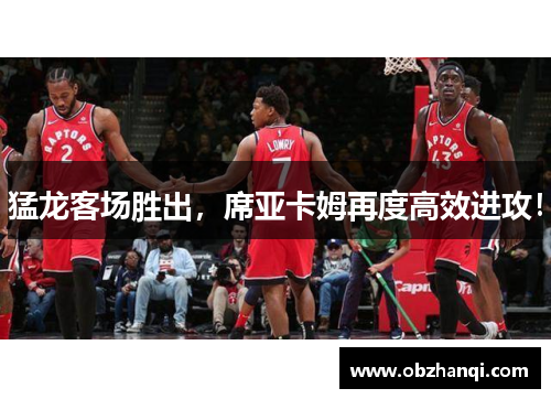 猛龙客场胜出，席亚卡姆再度高效进攻！
