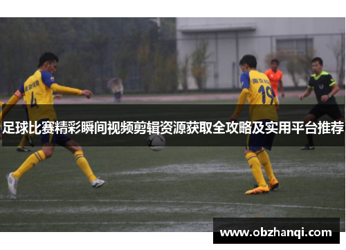 足球比赛精彩瞬间视频剪辑资源获取全攻略及实用平台推荐