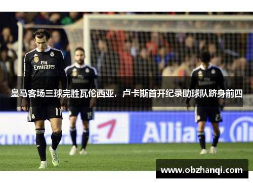 皇马客场三球完胜瓦伦西亚，卢卡斯首开纪录助球队跻身前四