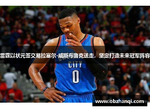 雷霆以状元签交易拉塞尔-威斯布鲁克送走，坚定打造未来冠军阵容