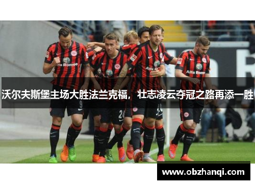 沃尔夫斯堡主场大胜法兰克福，壮志凌云夺冠之路再添一胜
