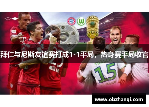 拜仁与尼斯友谊赛打成1-1平局，热身赛平局收官