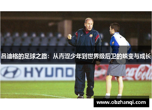 吕迪格的足球之路：从青涩少年到世界级后卫的蜕变与成长