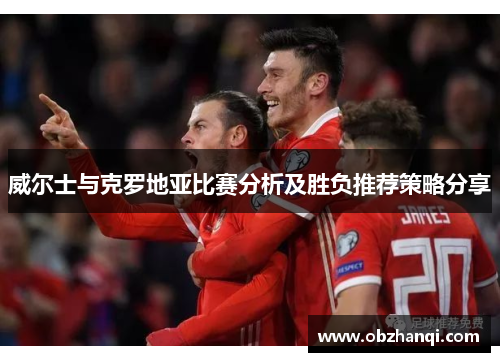 威尔士与克罗地亚比赛分析及胜负推荐策略分享
