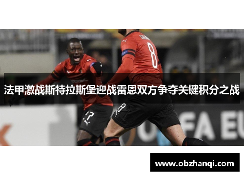 法甲激战斯特拉斯堡迎战雷恩双方争夺关键积分之战