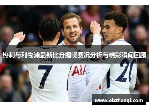 热刺与利物浦最新比分揭晓赛况分析与精彩瞬间回顾