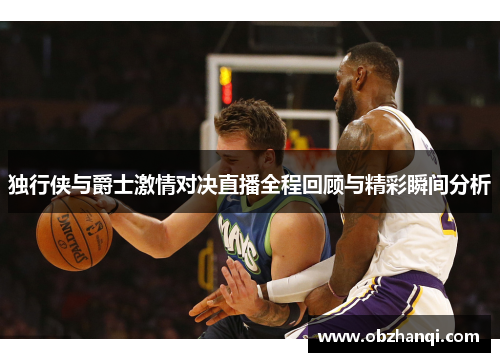 独行侠与爵士激情对决直播全程回顾与精彩瞬间分析