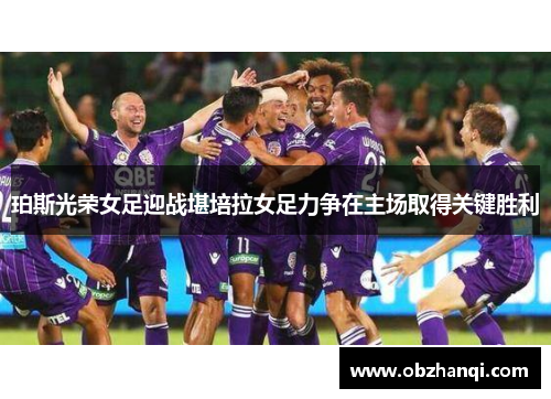 珀斯光荣女足迎战堪培拉女足力争在主场取得关键胜利